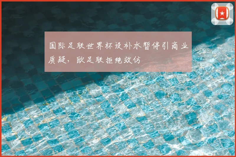 国际足联世界杯设补水暂停引商业质疑,欧足联拒绝效仿