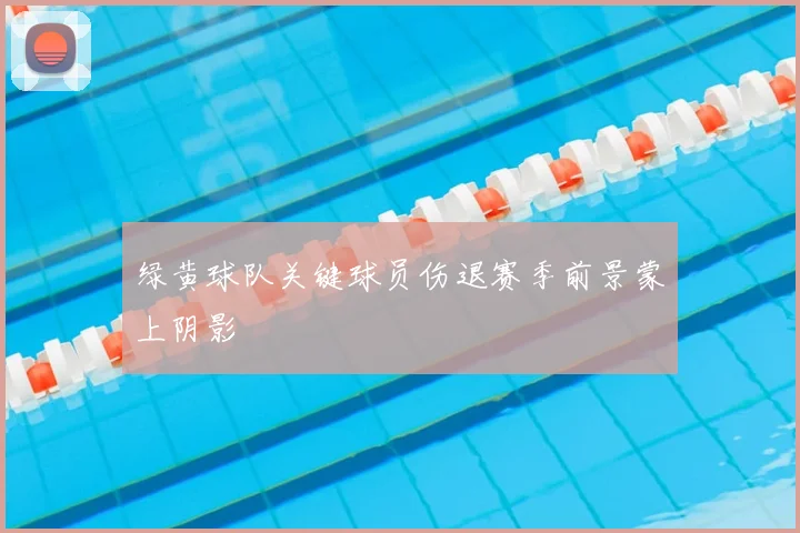 绿黄球队关键球员伤退赛季前景蒙上阴影