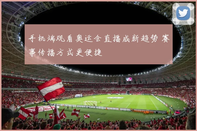 手机端观看奥运会直播成新趋势 赛事传播方式更便捷