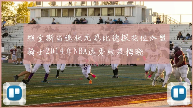 维金斯当选状元恩比德探花位加盟骑士2014年NBA选秀结果揭晓