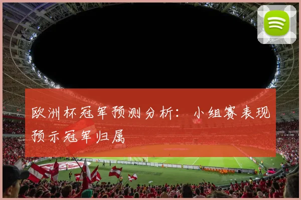 欧洲杯冠军预测分析:小组赛表现预示冠军归属