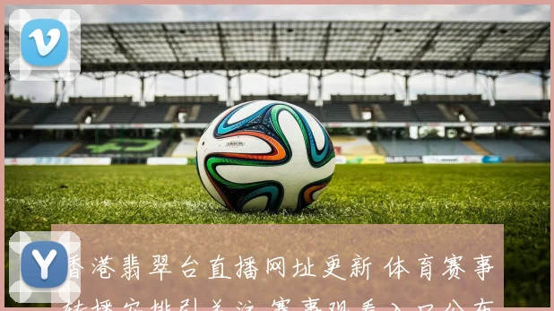 香港翡翠台直播网址更新 体育赛事转播安排引关注 赛事观看入口公布