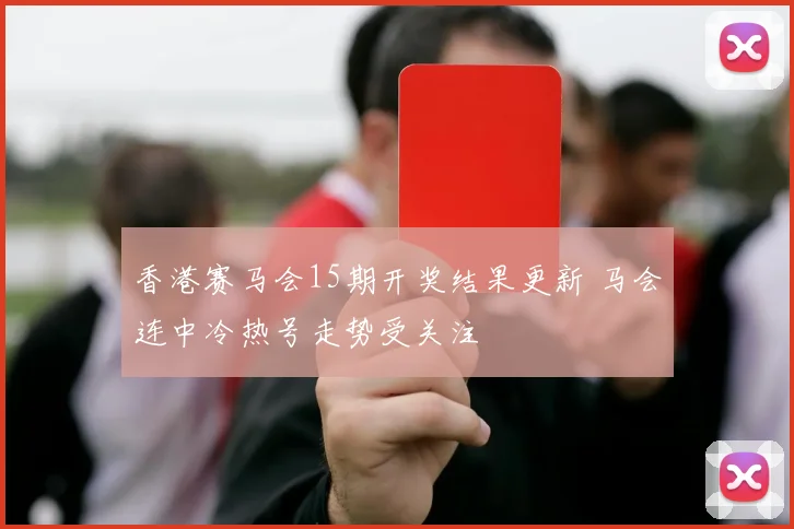 香港赛马会15期开奖结果更新 马会连中冷热号走势受关注
