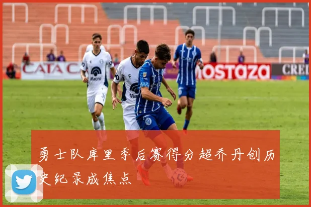勇士队库里季后赛得分超乔丹创历史纪录成焦点