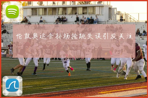 伦敦奥运会孙杨抢跳失误引发关注