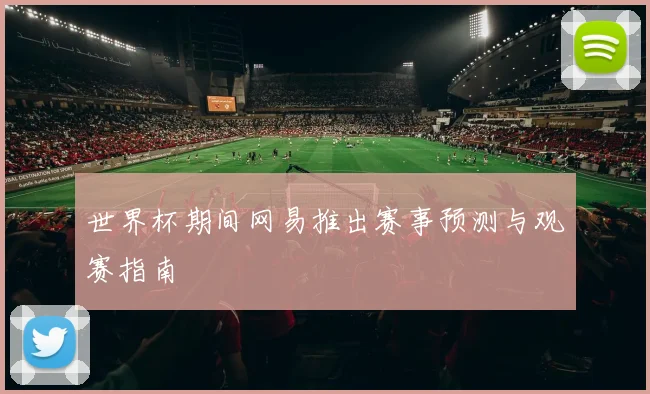 世界杯期间网易推出赛事预测与观赛指南