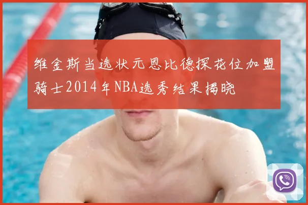维金斯当选状元恩比德探花位加盟骑士2014年NBA选秀结果揭晓
