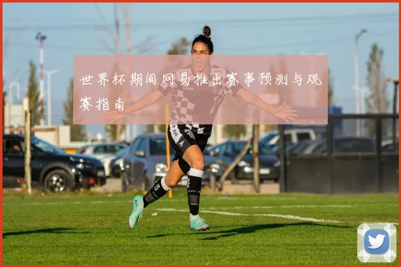 世界杯期间网易推出赛事预测与观赛指南