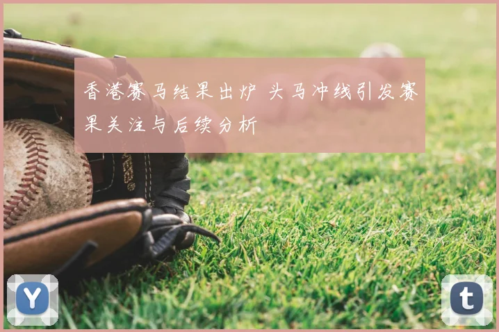 香港赛马结果出炉 头马冲线引发赛果关注与后续分析