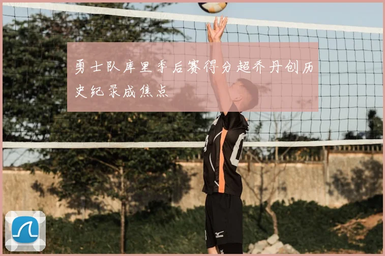 勇士队库里季后赛得分超乔丹创历史纪录成焦点