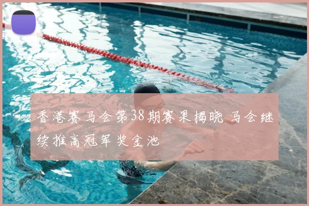 香港赛马会第38期赛果揭晓 马会继续推高冠军奖金池