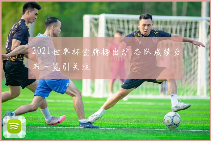 2021世界杯金牌榜出炉 各队成绩分布一览引关注