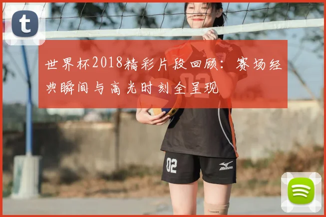 世界杯2018精彩片段回顾：赛场经典瞬间与高光时刻全呈现