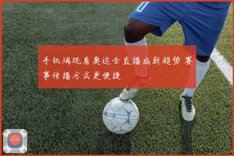 手机端观看奥运会直播成新趋势 赛事传播方式更便捷