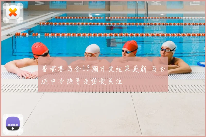 香港赛马会15期开奖结果更新 马会连中冷热号走势受关注
