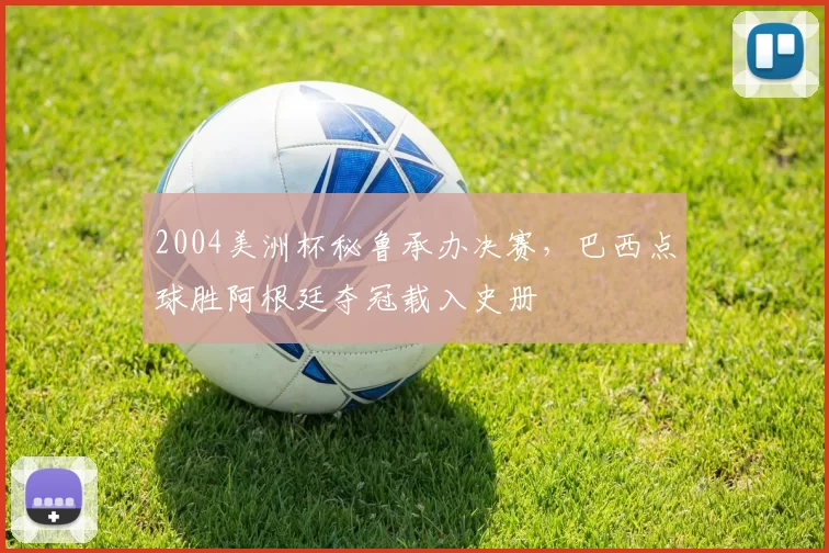 2004美洲杯秘鲁承办决赛，巴西点球胜阿根廷夺冠载入史册
