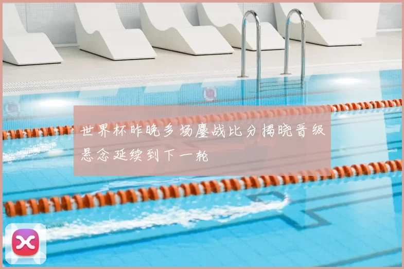 世界杯昨晚多场鏖战比分揭晓晋级悬念延续到下一轮
