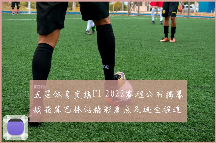 五星体育直播F1 2022赛程公布揭幕战花落巴林站精彩看点足迹全程追踪