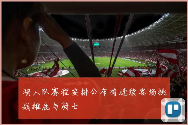 湖人队赛程安排公布将连续客场挑战雄鹿与骑士