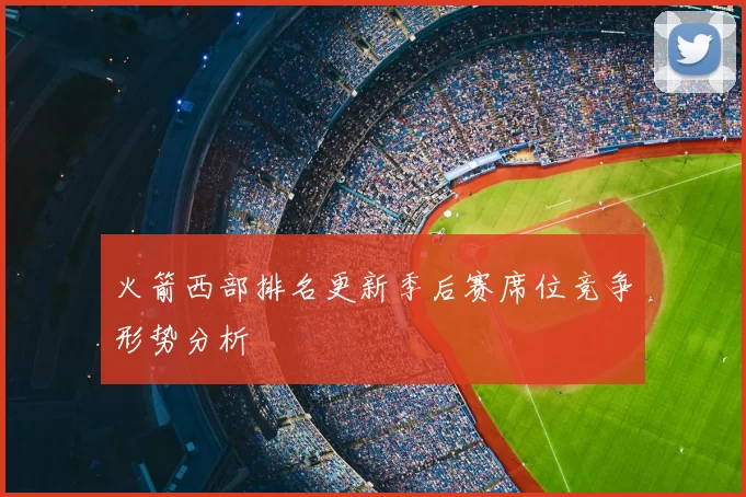 火箭西部排名更新季后赛席位竞争形势分析