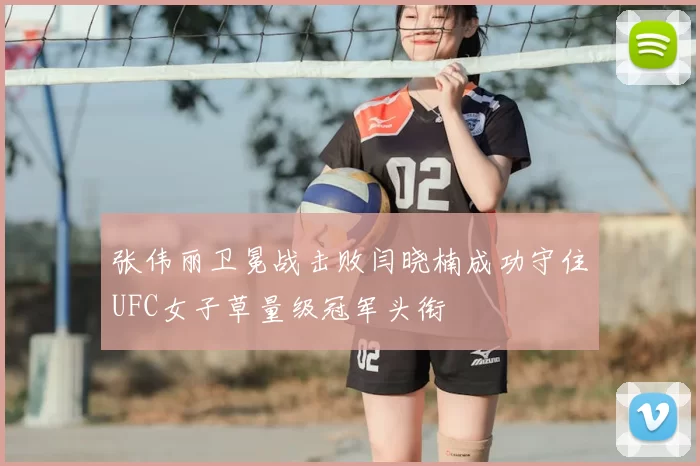 张伟丽卫冕战击败闫晓楠成功守住UFC女子草量级冠军头衔