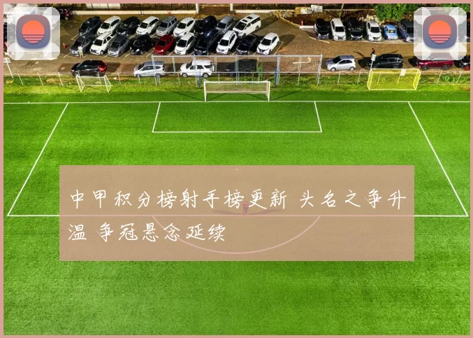 中甲积分榜射手榜更新 头名之争升温 争冠悬念延续