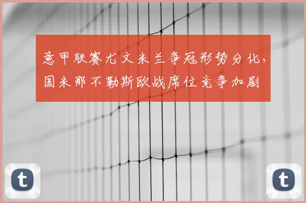 意甲联赛尤文米兰争冠形势分化,国米那不勒斯欧战席位竞争加剧