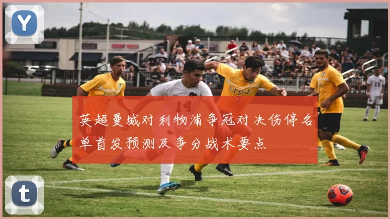 英超曼城对利物浦争冠对决伤停名单首发预测及争分战术要点