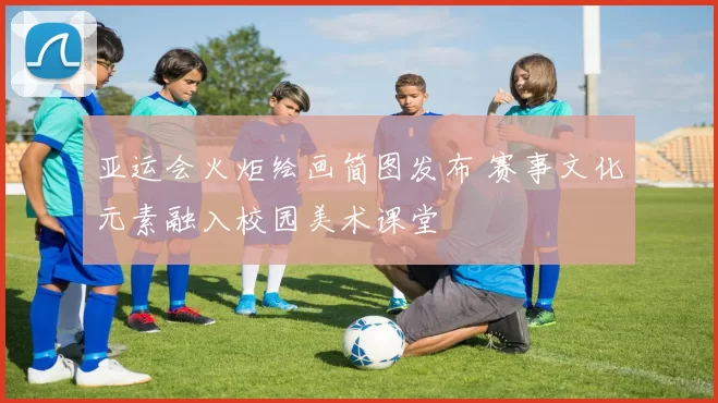 亚运会火炬绘画简图发布 赛事文化元素融入校园美术课堂