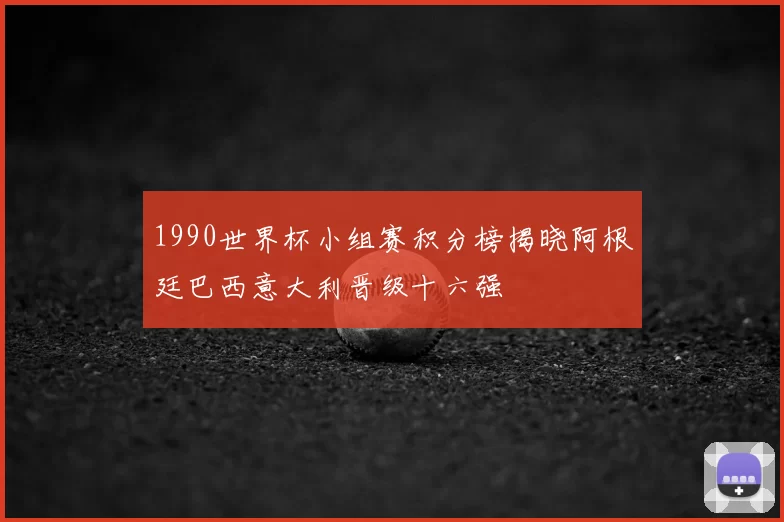 1990世界杯小组赛积分榜揭晓阿根廷巴西意大利晋级十六强