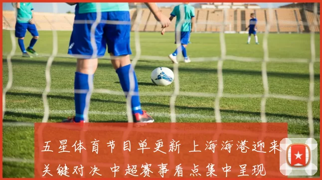 五星体育节目单更新 上海海港迎来关键对决 中超赛事看点集中呈现