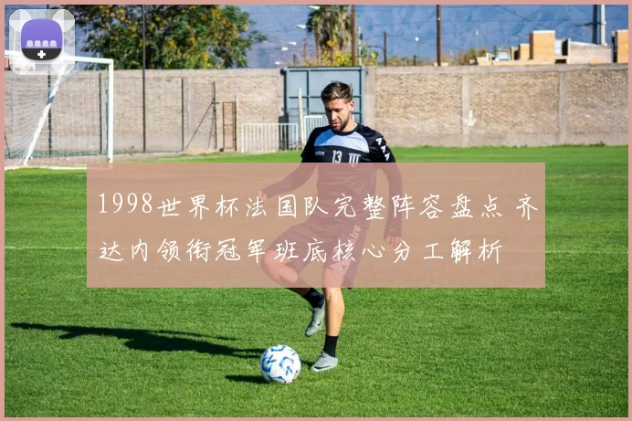 1998世界杯法国队完整阵容盘点 齐达内领衔冠军班底核心分工解析