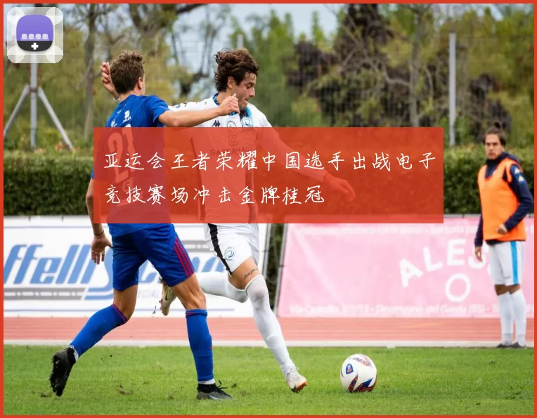 亚运会王者荣耀中国选手出战电子竞技赛场冲击金牌桂冠