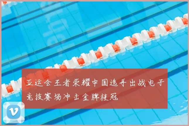 亚运会王者荣耀中国选手出战电子竞技赛场冲击金牌桂冠