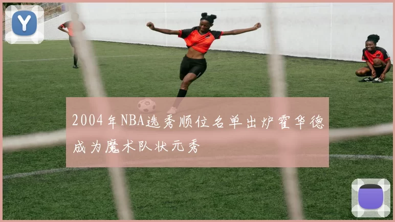 2004年NBA选秀顺位名单出炉霍华德成为魔术队状元秀