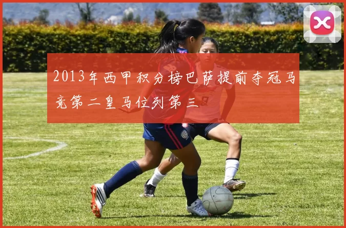 2013年西甲积分榜巴萨提前夺冠马竞第二皇马位列第三