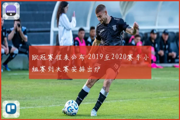 欧冠赛程表公布 2019至2020赛季小组赛到决赛安排出炉