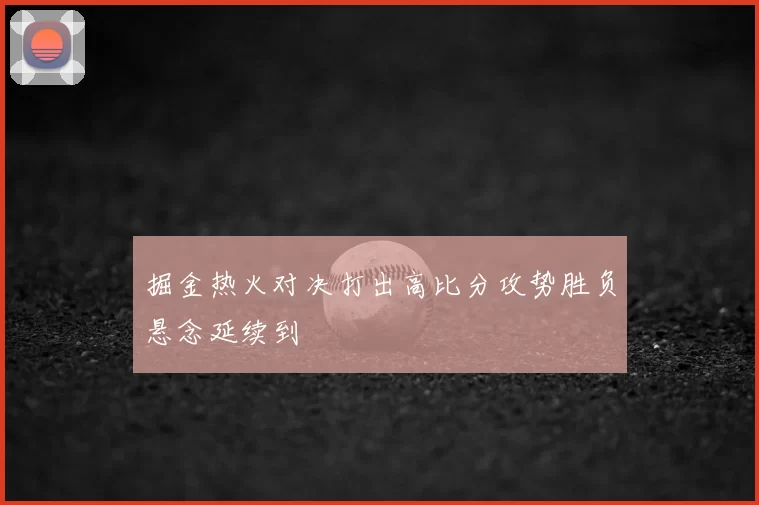 掘金热火对决打出高比分攻势胜负悬念延续到