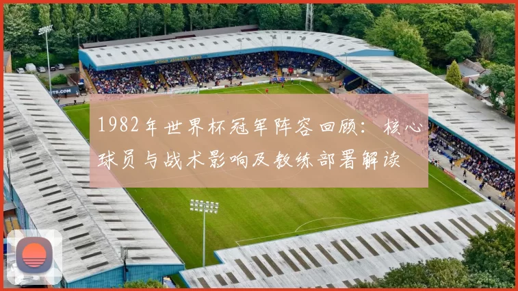 1982年世界杯冠军阵容回顾：核心球员与战术影响及教练部署解读