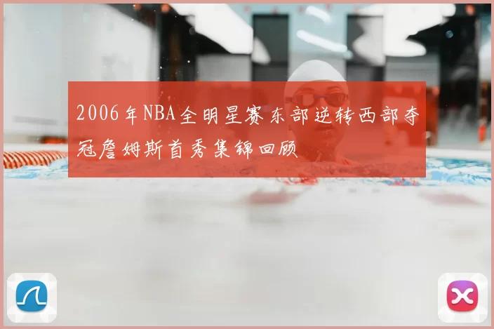 2006年NBA全明星赛东部逆转西部夺冠詹姆斯首秀集锦回顾