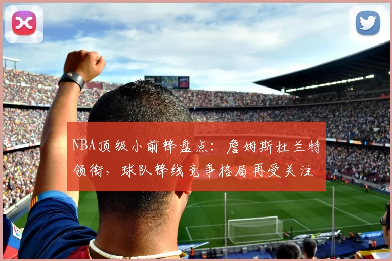 NBA顶级小前锋盘点：詹姆斯杜兰特领衔，球队锋线竞争格局再受关注