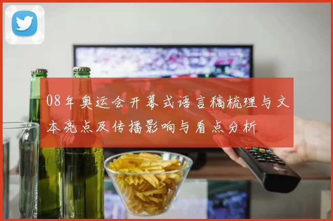 08年奥运会开幕式语言稿梳理与文本亮点及传播影响与看点分析