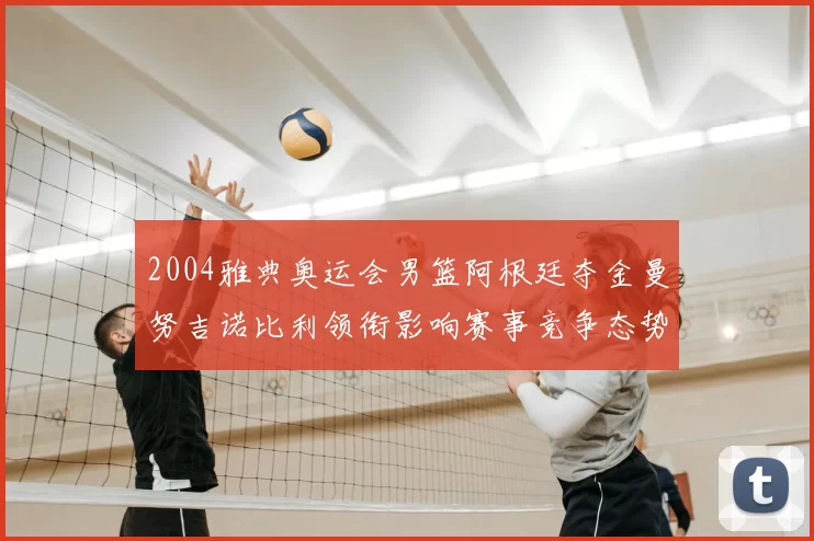 2004雅典奥运会男篮阿根廷夺金曼努吉诺比利领衔影响赛事竞争态势
