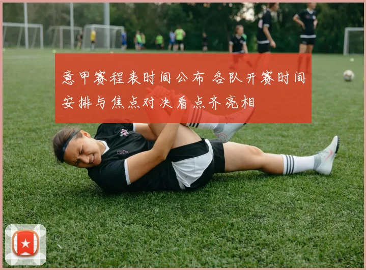 意甲赛程表时间公布 各队开赛时间安排与焦点对决看点齐亮相