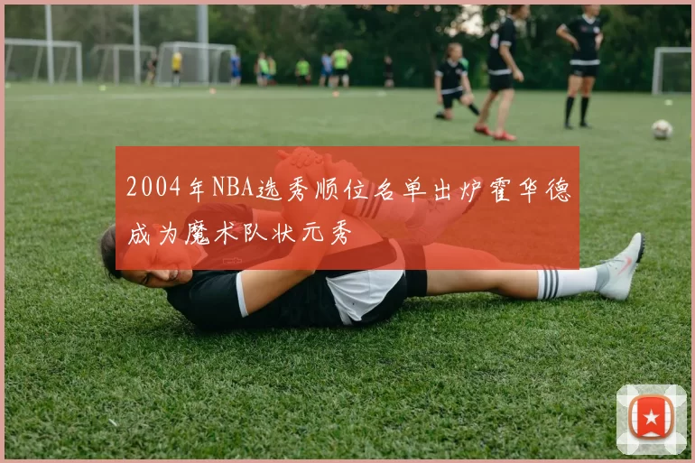 2004年NBA选秀顺位名单出炉霍华德成为魔术队状元秀