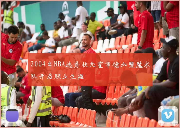 2004年NBA选秀状元霍华德加盟魔术队开启职业生涯