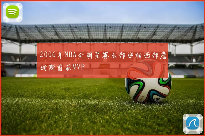 2006年NBA全明星赛东部逆转西部詹姆斯首获MVP