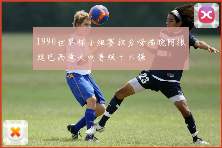 1990世界杯小组赛积分榜揭晓阿根廷巴西意大利晋级十六强
