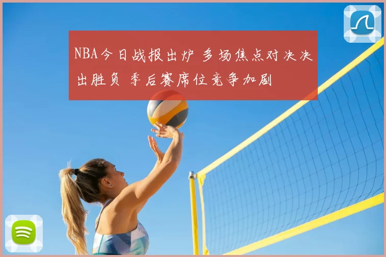NBA今日战报出炉 多场焦点对决决出胜负 季后赛席位竞争加剧