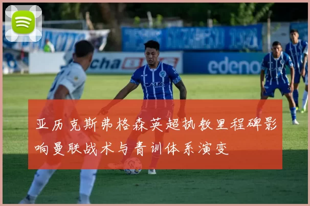 亚历克斯弗格森英超执教里程碑影响曼联战术与青训体系演变
